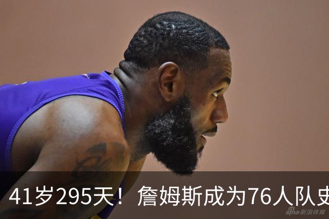 41岁295天！詹姆斯成为76人队史出场年龄最大的球员